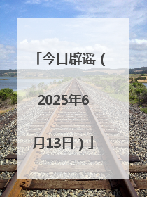 今日辟谣（2025年6月13日）