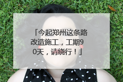 今起郑州这条路改造施工，工期90天，请绕行！