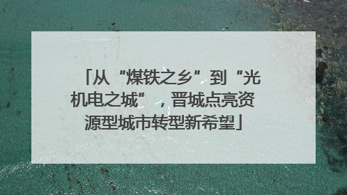 从“煤铁之乡”到“光机电之城”，晋城点亮资源型城市转型新希望