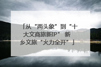 从“两头象”到“十大文商旅新IP” 新乡文旅“火力全开”