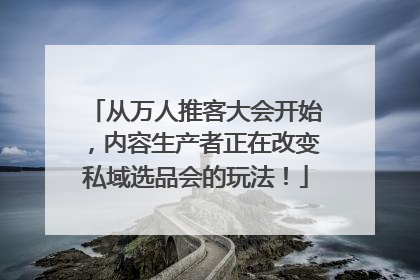 从万人推客大会开始，内容生产者正在改变私域选品会的玩法！