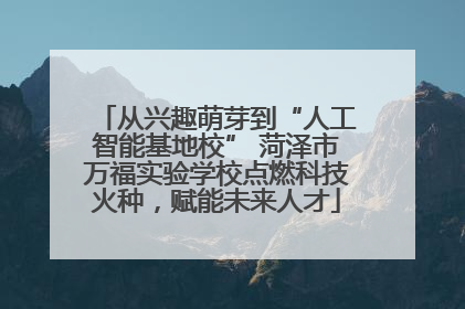 从兴趣萌芽到“人工智能基地校” 菏泽市万福实验学校点燃科技火种，赋能未来人才