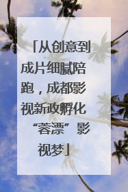 从创意到成片细腻陪跑，成都影视新政孵化“蓉漂”影视梦