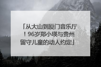 从大山到厦门音乐厅！96岁郑小瑛与贵州留守儿童的动人约定