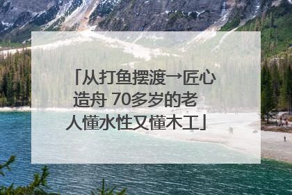 从打鱼摆渡→匠心造舟 70多岁的老人懂水性又懂木工