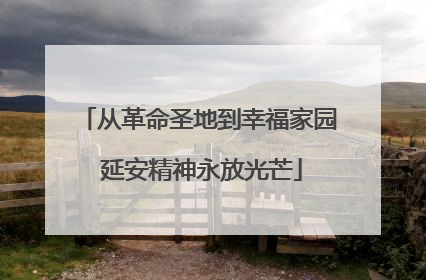 从革命圣地到幸福家园 延安精神永放光芒