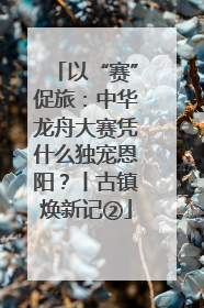以“赛”促旅：中华龙舟大赛凭什么独宠恩阳？丨古镇焕新记②