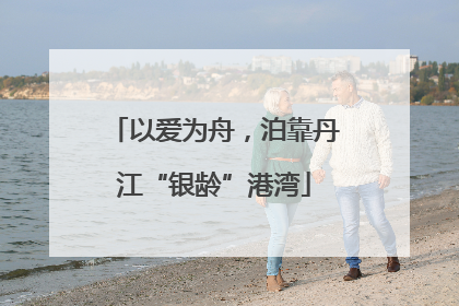 以爱为舟，泊靠丹江“银龄”港湾