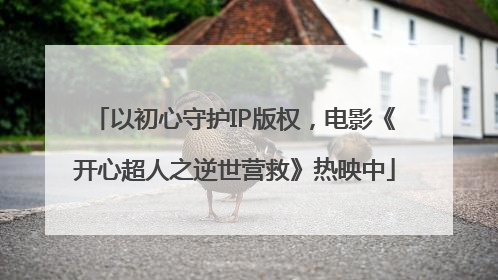 以初心守护IP版权，电影《开心超人之逆世营救》热映中
