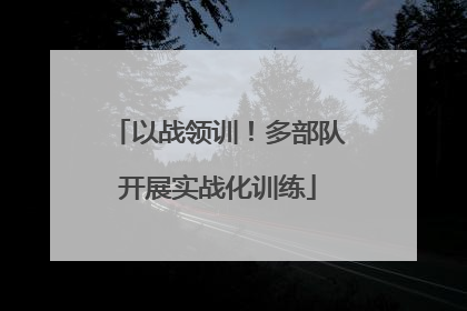 以战领训！多部队开展实战化训练