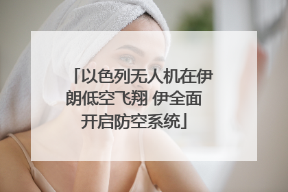 以色列无人机在伊朗低空飞翔 伊全面开启防空系统