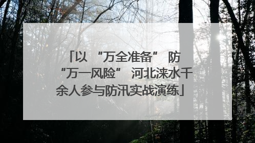 以 “万全准备” 防 “万一风险” 河北涞水千余人参与防汛实战演练