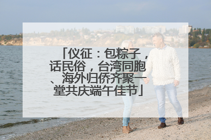 仪征：包粽子，话民俗，台湾同胞、海外归侨齐聚一堂共庆端午佳节