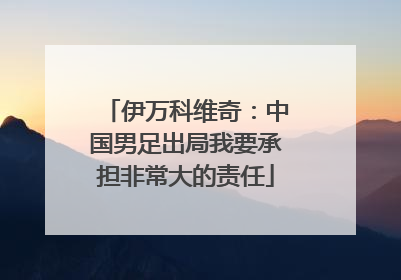 伊万科维奇：中国男足出局我要承担非常大的责任