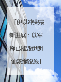 伊以冲突最新进展：以军称已摧毁伊朗铀浓缩设施