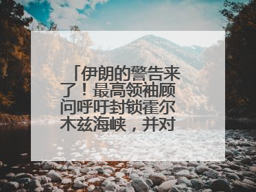 伊朗的警告来了！最高领袖顾问呼吁封锁霍尔木兹海峡，并对美海军舰艇“发动导弹袭击”