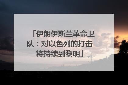 伊朗伊斯兰革命卫队：对以色列的打击将持续到黎明