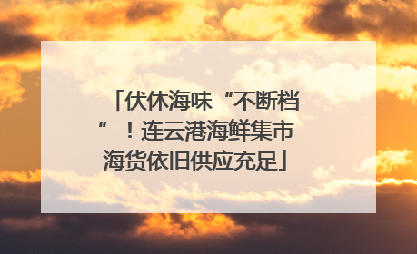 伏休海味“不断档”！连云港海鲜集市海货依旧供应充足
