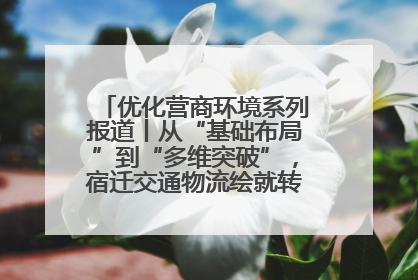 优化营商环境系列报道丨从“基础布局”到“多维突破”，宿迁交通物流绘就转型增效新画卷