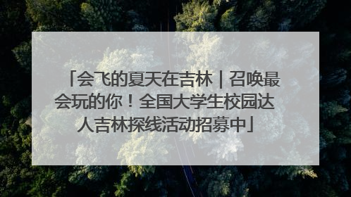 会飞的夏天在吉林｜召唤最会玩的你！全国大学生校园达人吉林探线活动招募中