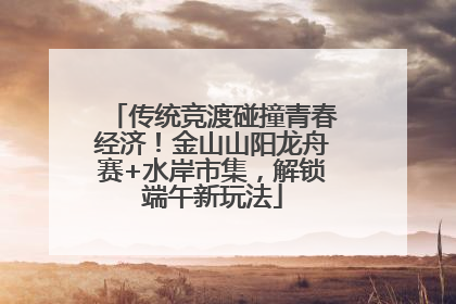 传统竞渡碰撞青春经济！金山山阳龙舟赛+水岸市集，解锁端午新玩法