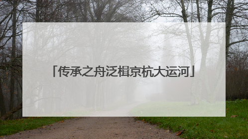 传承之舟泛楫京杭大运河