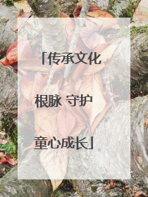 传承文化根脉 守护童心成长