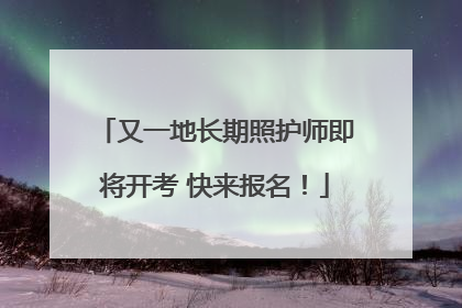 又一地长期照护师即将开考 快来报名！