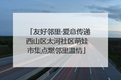 友好邻里·爱意传递 西山区太河社区萌娃市集点燃邻里温情