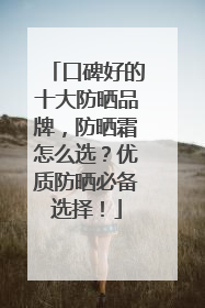 口碑好的十大防晒品牌，防晒霜怎么选？优质防晒必备选择！