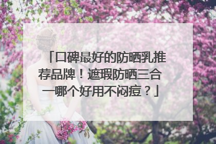 口碑最好的防晒乳推荐品牌！遮瑕防晒三合一哪个好用不闷痘？