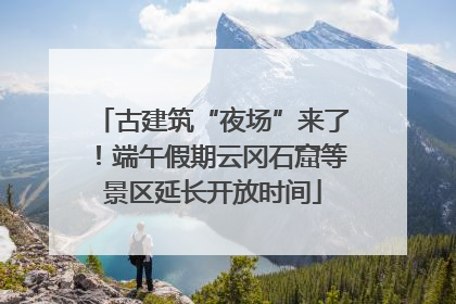 古建筑“夜场”来了！端午假期云冈石窟等景区延长开放时间