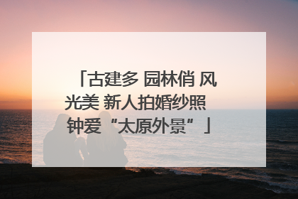 古建多 园林俏 风光美 新人拍婚纱照 钟爱“太原外景”