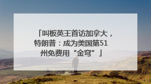叫板英王首访加拿大，特朗普：成为美国第51州免费用“金穹”