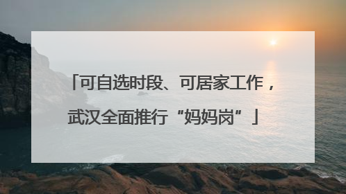 可自选时段、可居家工作，武汉全面推行“妈妈岗”