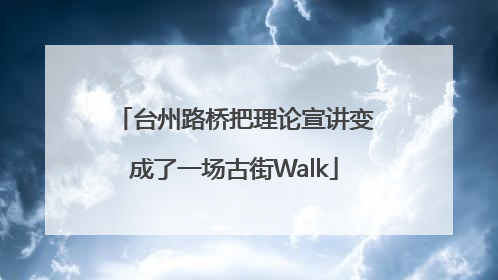 台州路桥把理论宣讲变成了一场古街Walk
