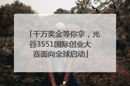 千万奖金等你拿，光谷3551国际创业大赛面向全球启动
