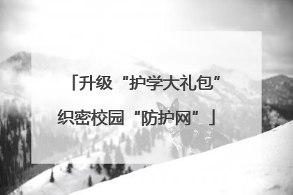 升级“护学大礼包”织密校园“防护网”