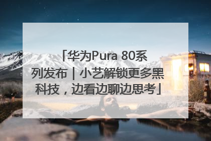 华为Pura 80系列发布｜小艺解锁更多黑科技，边看边聊边思考