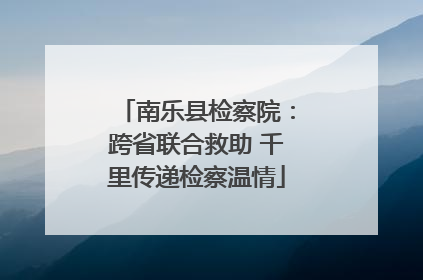 南乐县检察院：跨省联合救助 千里传递检察温情