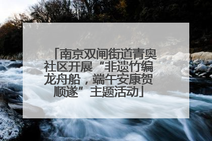 南京双闸街道青奥社区开展“非遗竹编龙舟船，端午安康贺顺遂”主题活动