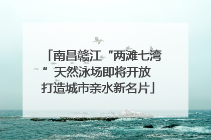 南昌赣江“两滩七湾”天然泳场即将开放 打造城市亲水新名片
