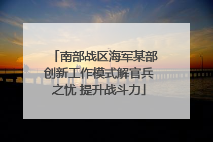 南部战区海军某部创新工作模式解官兵之忧 提升战斗力