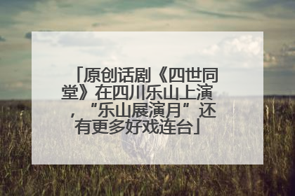 原创话剧《四世同堂》在四川乐山上演，“乐山展演月”还有更多好戏连台