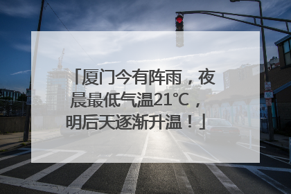 厦门今有阵雨，夜晨最低气温21℃，明后天逐渐升温！