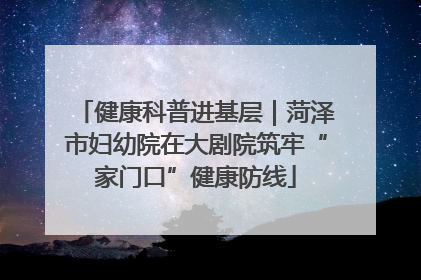 健康科普进基层｜菏泽市妇幼院在大剧院筑牢“家门口”健康防线