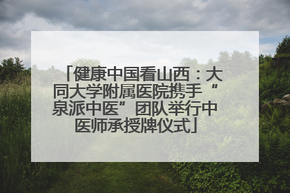 健康中国看山西：大同大学附属医院携手“泉派中医”团队举行中医师承授牌仪式