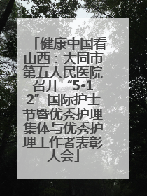健康中国看山西：大同市第五人民医院召开“5•12”国际护士节暨优秀护理集体与优秀护理工作者表彰大会