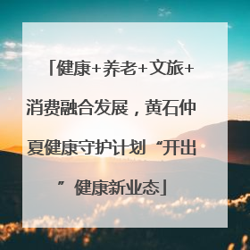 健康+养老+文旅+消费融合发展，黄石仲夏健康守护计划“开出”健康新业态