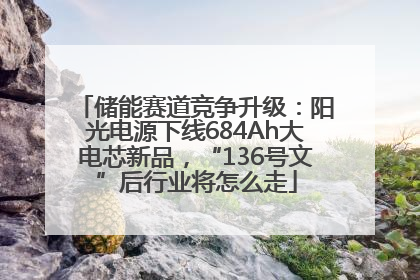 储能赛道竞争升级：阳光电源下线684Ah大电芯新品，“136号文”后行业将怎么走